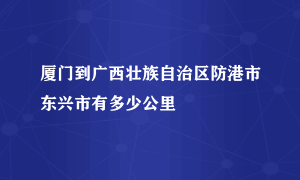 厦门到广西壮族自治区防港市东兴市有多少公里