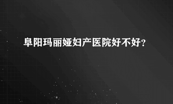 阜阳玛丽娅妇产医院好不好？