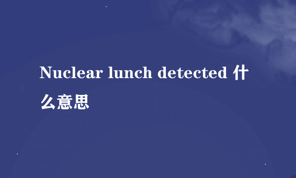 Nuclear lunch detected 什么意思