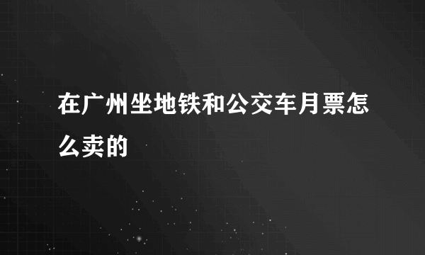 在广州坐地铁和公交车月票怎么卖的