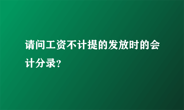 请问工资不计提的发放时的会计分录？