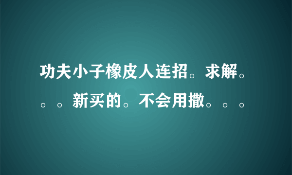 功夫小子橡皮人连招。求解。。。新买的。不会用撒。。。