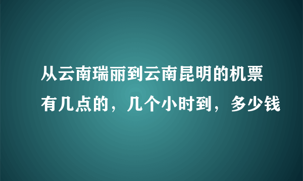 从云南瑞丽到云南昆明的机票有几点的，几个小时到，多少钱