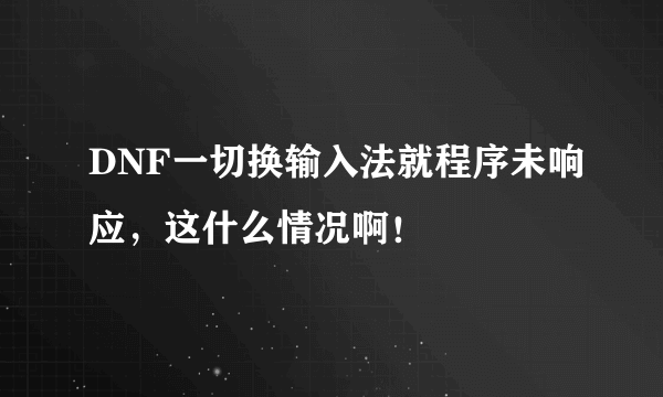 DNF一切换输入法就程序未响应，这什么情况啊！