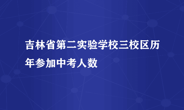 吉林省第二实验学校三校区历年参加中考人数