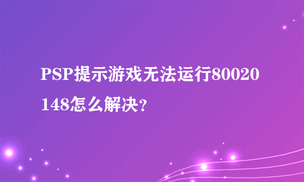 PSP提示游戏无法运行80020148怎么解决？