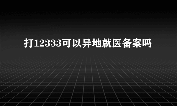 打12333可以异地就医备案吗