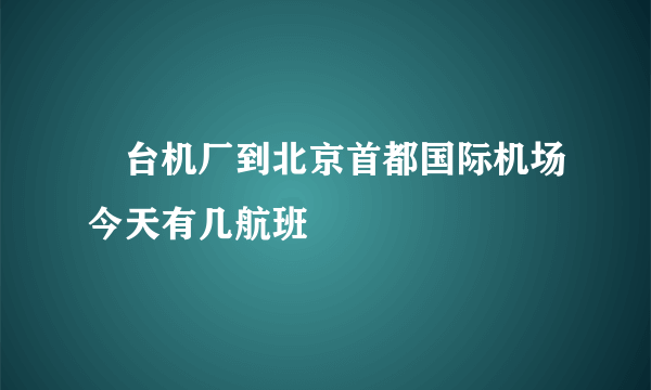 焑台机厂到北京首都国际机场今天有几航班