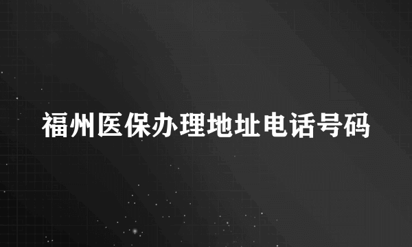 福州医保办理地址电话号码