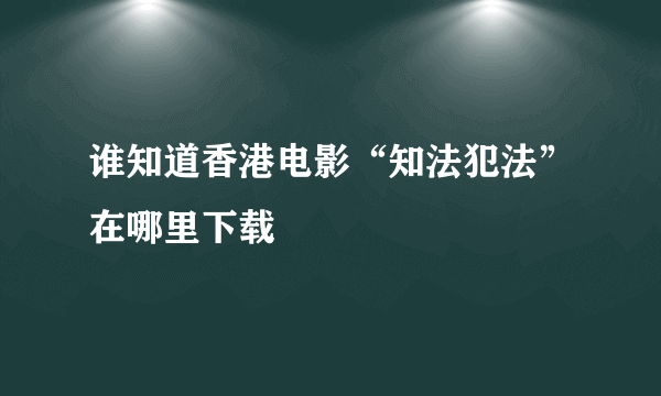 谁知道香港电影“知法犯法”在哪里下载