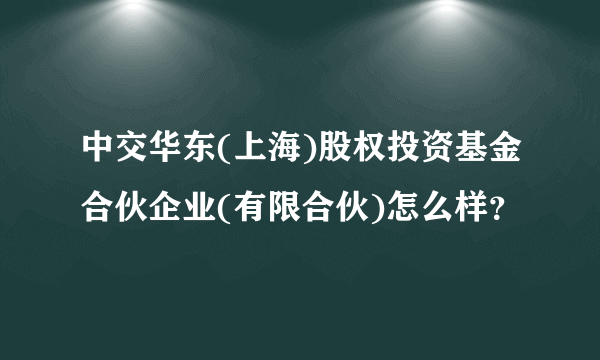 中交华东(上海)股权投资基金合伙企业(有限合伙)怎么样？