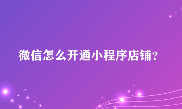 微信怎么开通小程序店铺？