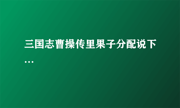 三国志曹操传里果子分配说下…