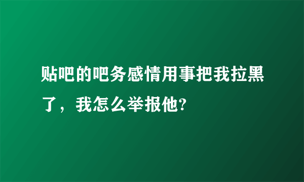 贴吧的吧务感情用事把我拉黑了，我怎么举报他?