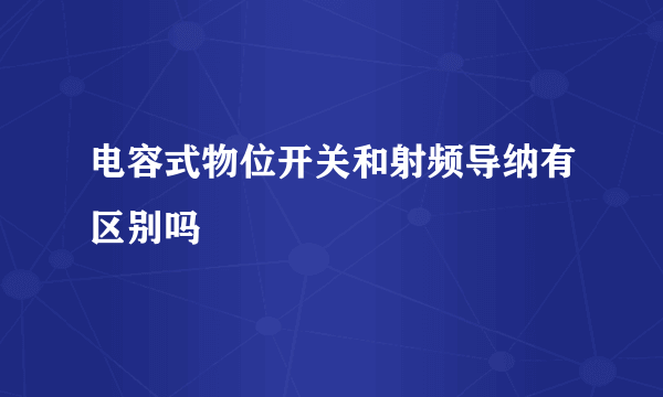 电容式物位开关和射频导纳有区别吗