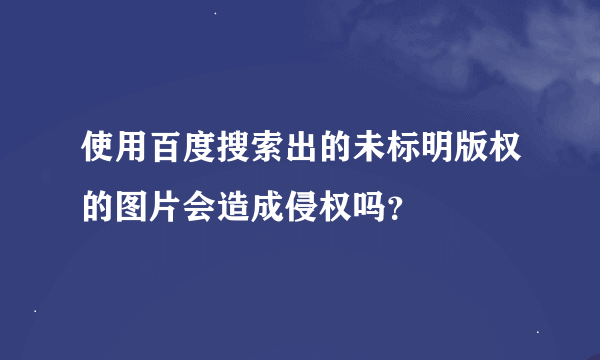 使用百度搜索出的未标明版权的图片会造成侵权吗？