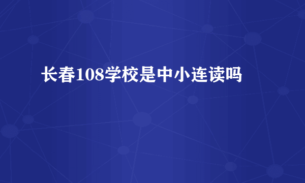 长春108学校是中小连读吗