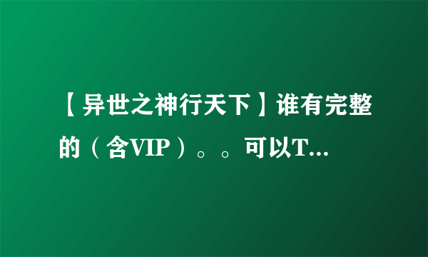 【异世之神行天下】谁有完整的（含VIP）。。可以TXT格式看的。