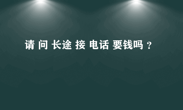 请 问 长途 接 电话 要钱吗 ？