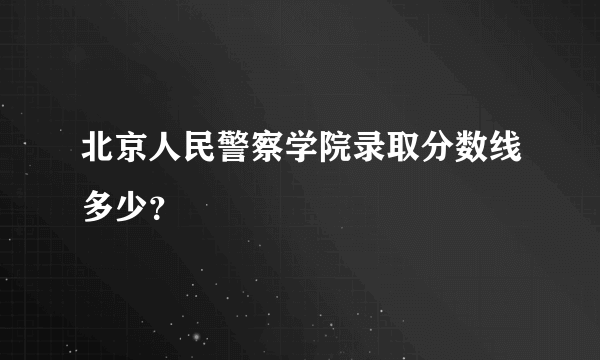 北京人民警察学院录取分数线多少？