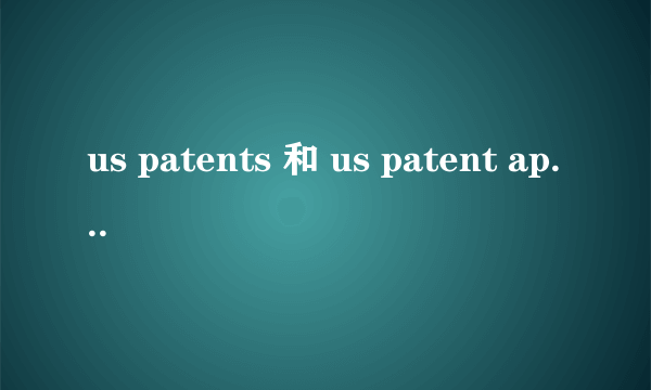 us patents 和 us patent applications的区别