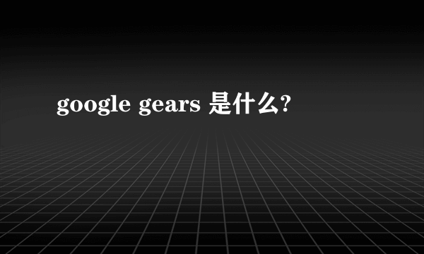 google gears 是什么?