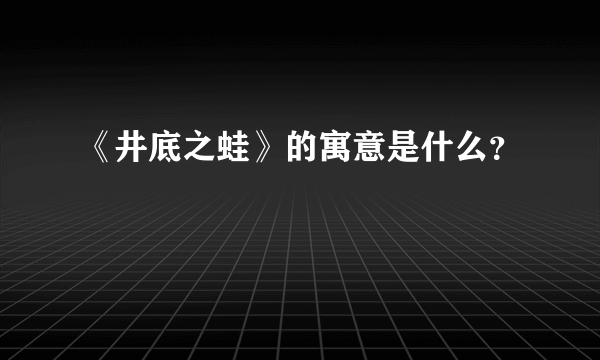 《井底之蛙》的寓意是什么？