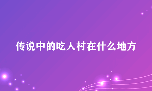 传说中的吃人村在什么地方