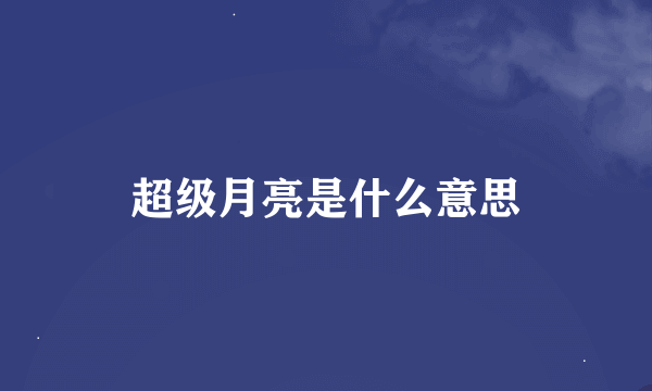 超级月亮是什么意思