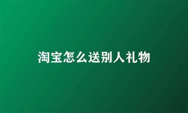 淘宝怎么送别人礼物