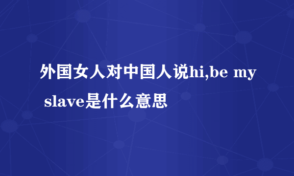 外国女人对中国人说hi,be my slave是什么意思