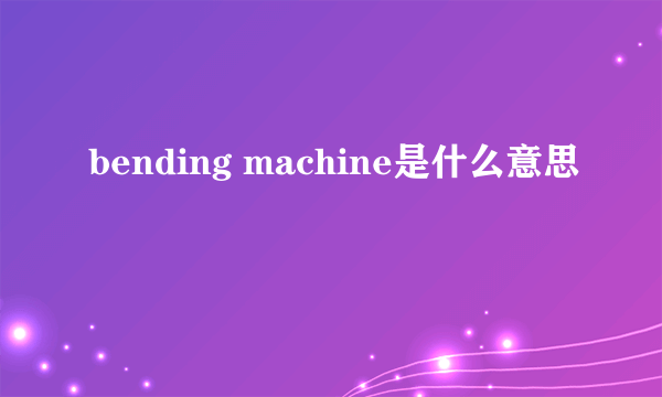 bending machine是什么意思