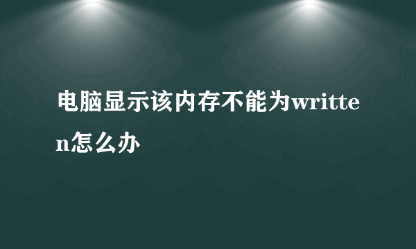 电脑显示该内存不能为written怎么办