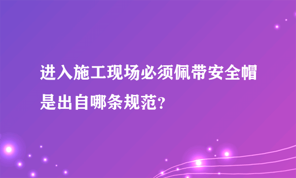 进入施工现场必须佩带安全帽是出自哪条规范？