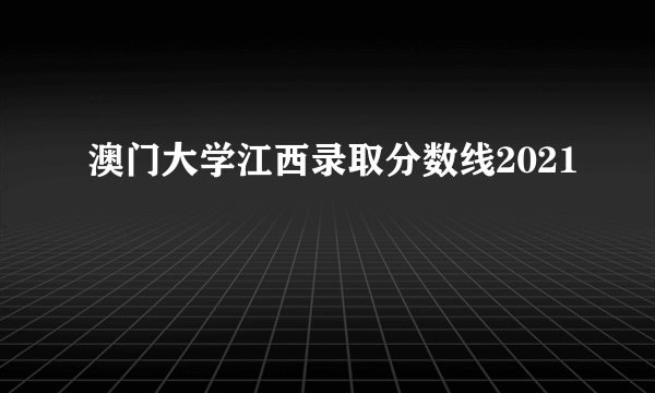 澳门大学江西录取分数线2021