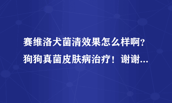 赛维洛犬菌清效果怎么样啊？狗狗真菌皮肤病治疗！谢谢各位了。