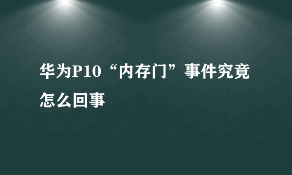 华为P10“内存门”事件究竟怎么回事