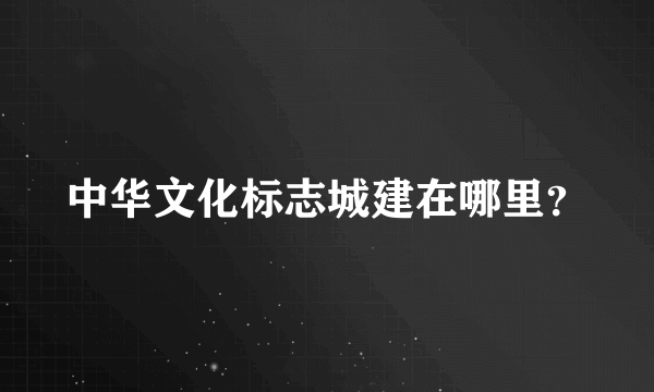 中华文化标志城建在哪里？