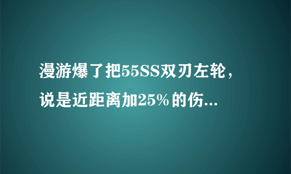 漫游爆了把55SS双刃左轮，说是近距离加25%的伤害。请懂得给讲下近距离指的什么?是远近距离？是个别技能？