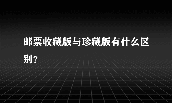 邮票收藏版与珍藏版有什么区别？