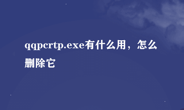 qqpcrtp.exe有什么用，怎么删除它