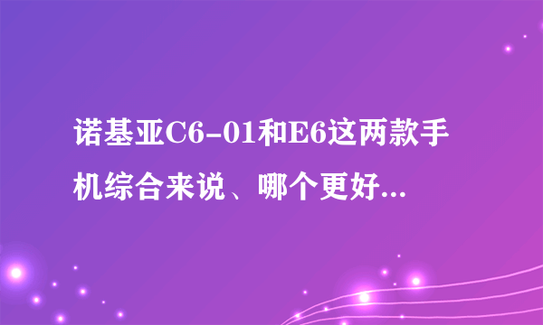 诺基亚C6-01和E6这两款手机综合来说、哪个更好，更实用？