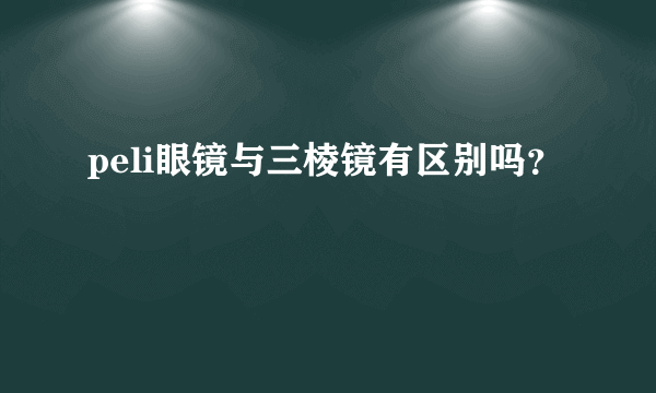 peli眼镜与三棱镜有区别吗？