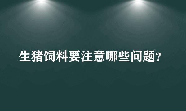 生猪饲料要注意哪些问题？