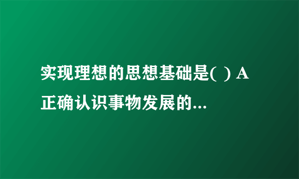 实现理想的思想基础是( ) A 正确认识事物发展的客观规律 B 勇于实践、艰苦奋？