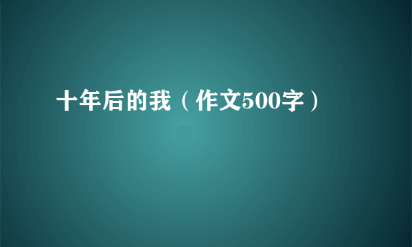 十年后的我（作文500字）