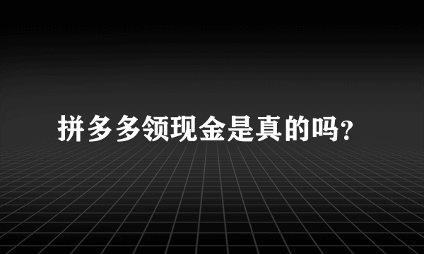 拼多多领现金是真的吗？