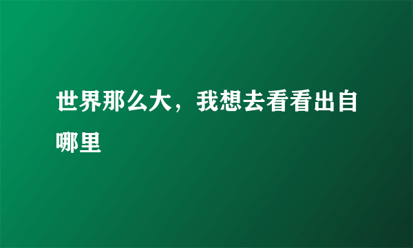 世界那么大，我想去看看出自哪里