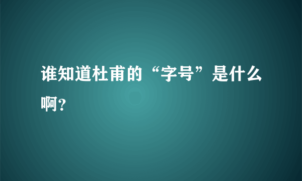 谁知道杜甫的“字号”是什么啊？