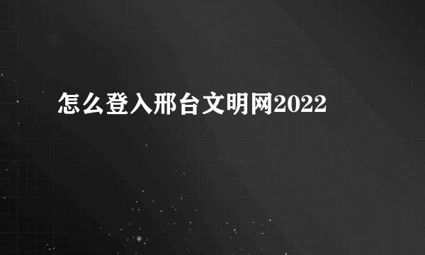 怎么登入邢台文明网2022